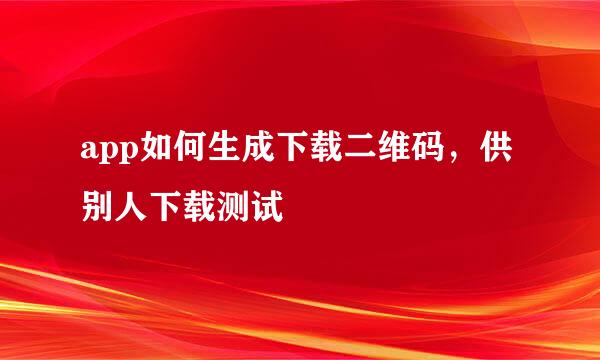 app如何生成下载二维码，供别人下载测试 