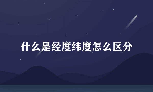 什么是经度纬度怎么区分