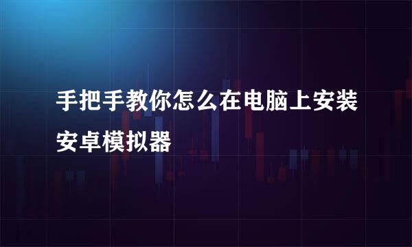 手把手教你怎么在电脑上安装安卓模拟器