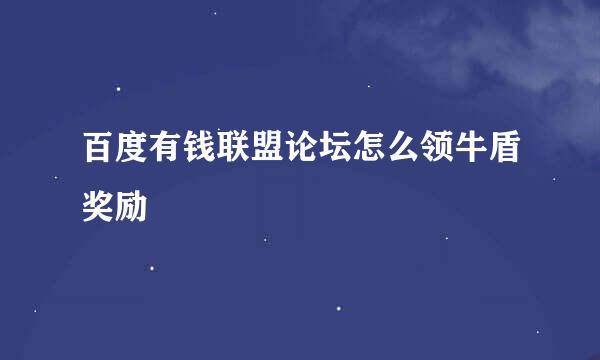 百度有钱联盟论坛怎么领牛盾奖励