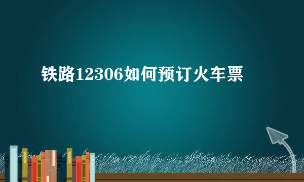 铁路12306如何预订火车票