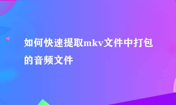 如何快速提取mkv文件中打包的音频文件