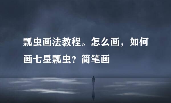 瓢虫画法教程。怎么画，如何画七星瓢虫？简笔画