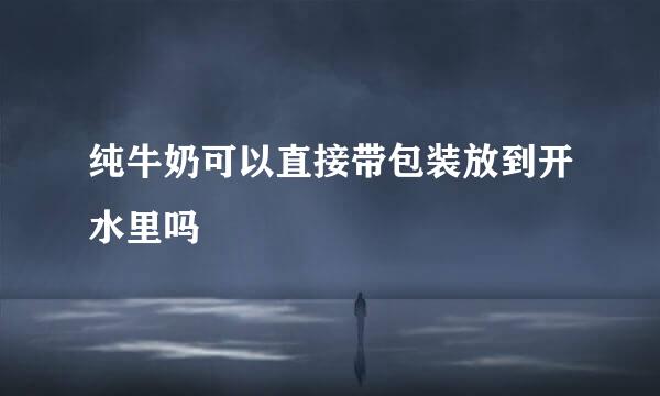 纯牛奶可以直接带包装放到开水里吗