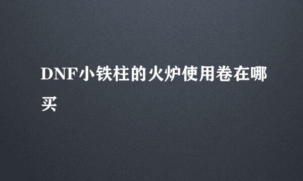 DNF小铁柱的火炉使用卷在哪买