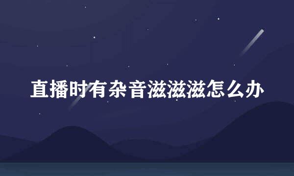 直播时有杂音滋滋滋怎么办