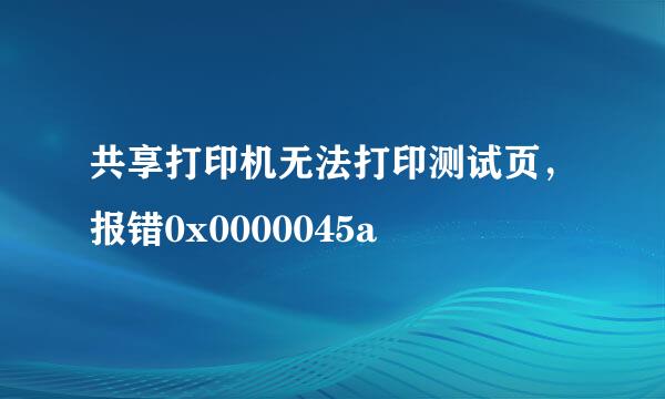 共享打印机无法打印测试页，报错0x0000045a