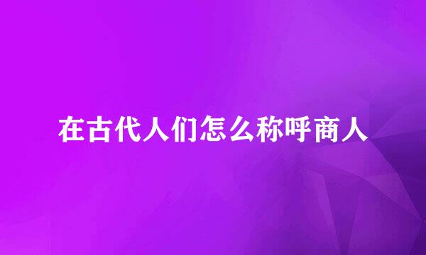 在古代人们怎么称呼商人