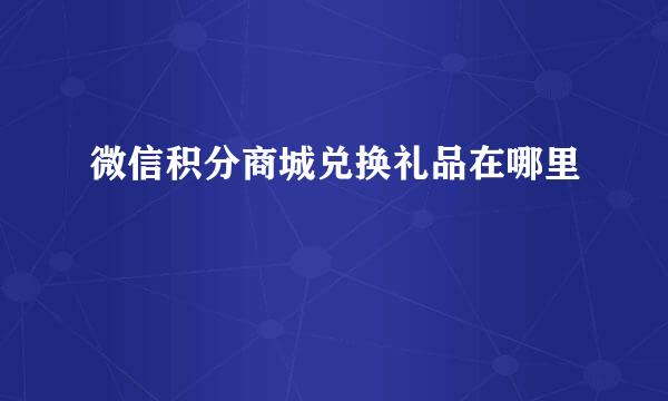 微信积分商城兑换礼品在哪里