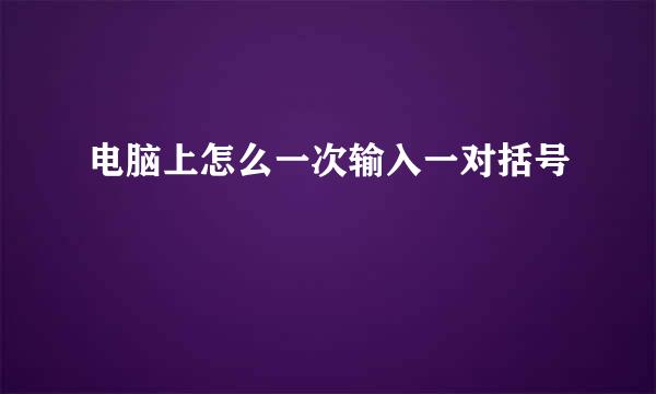 电脑上怎么一次输入一对括号