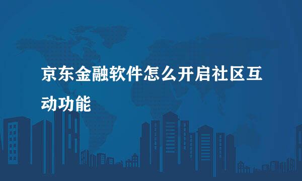 京东金融软件怎么开启社区互动功能