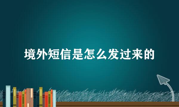 境外短信是怎么发过来的