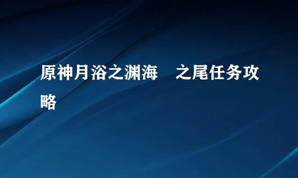 原神月浴之渊海祇之尾任务攻略