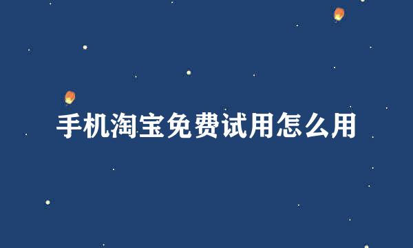 手机淘宝免费试用怎么用