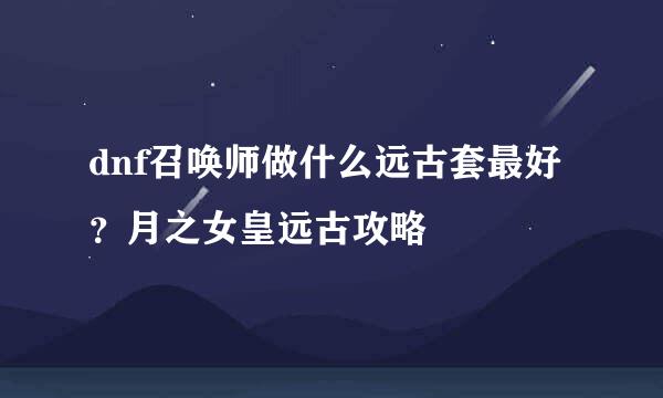 dnf召唤师做什么远古套最好？月之女皇远古攻略