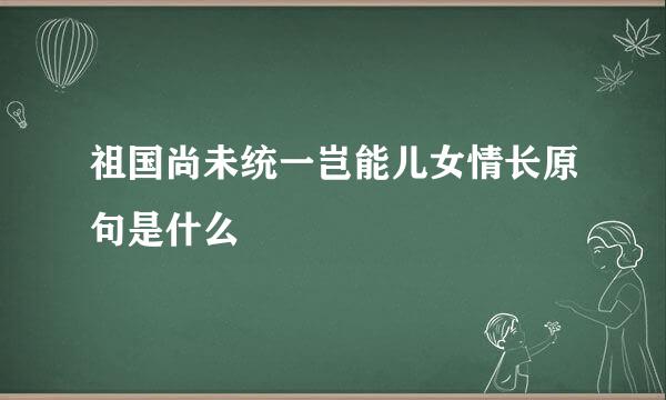 祖国尚未统一岂能儿女情长原句是什么