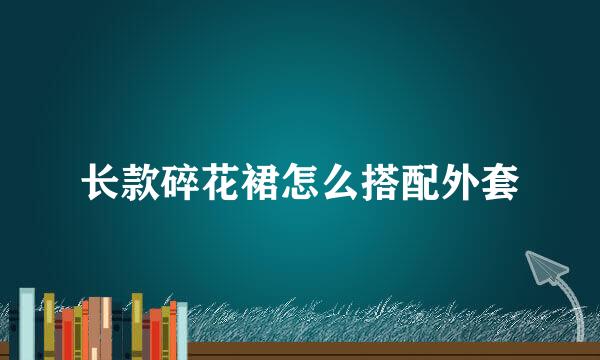 长款碎花裙怎么搭配外套