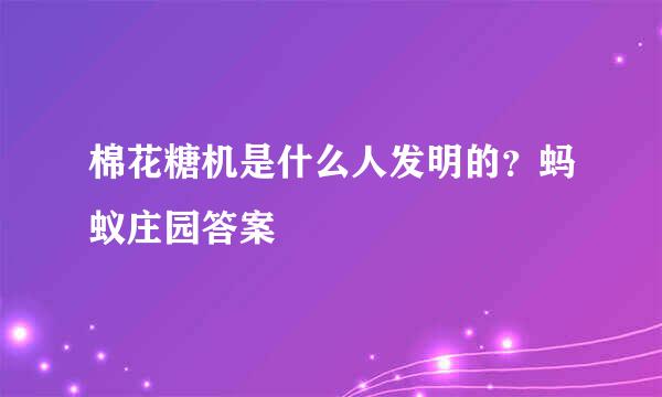 棉花糖机是什么人发明的？蚂蚁庄园答案