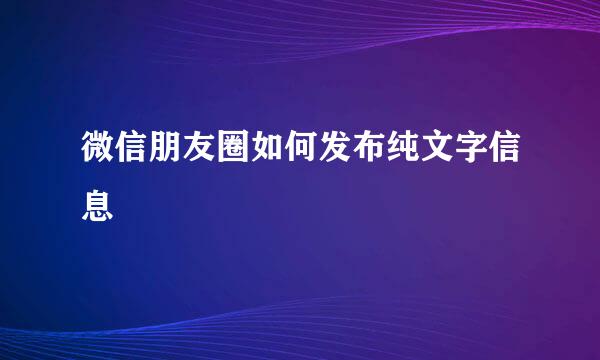 微信朋友圈如何发布纯文字信息