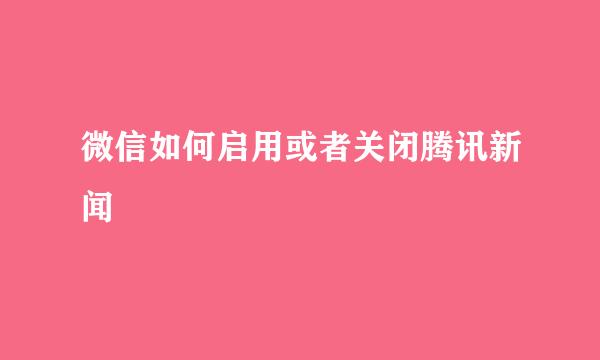 微信如何启用或者关闭腾讯新闻