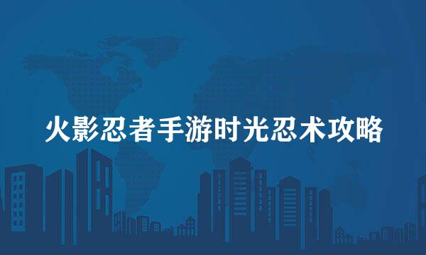 火影忍者手游时光忍术攻略