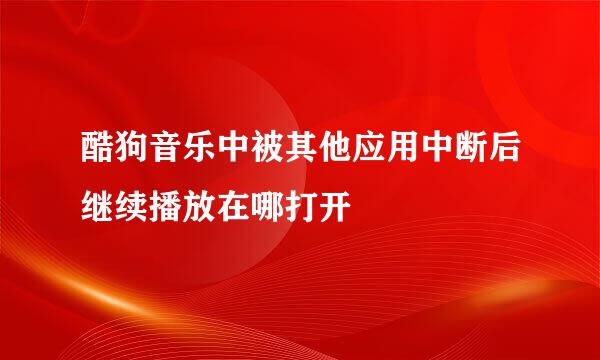 酷狗音乐中被其他应用中断后继续播放在哪打开