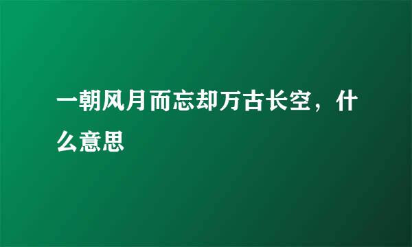 一朝风月而忘却万古长空，什么意思