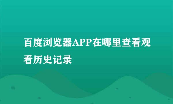 百度浏览器APP在哪里查看观看历史记录