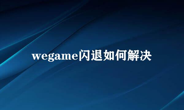 wegame闪退如何解决
