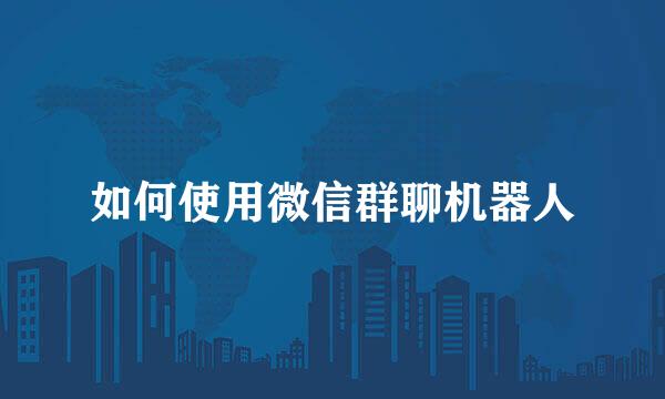 如何使用微信群聊机器人