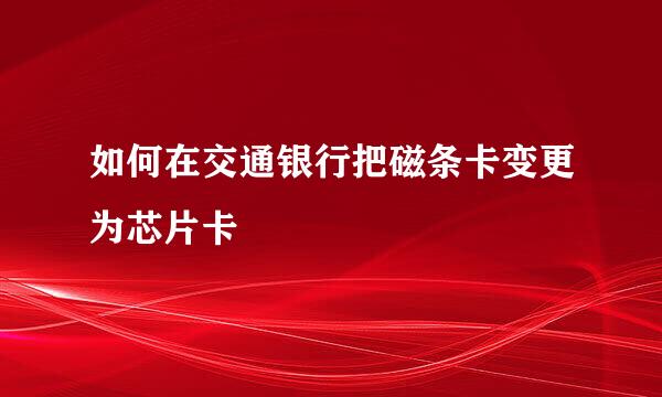 如何在交通银行把磁条卡变更为芯片卡