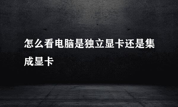 怎么看电脑是独立显卡还是集成显卡