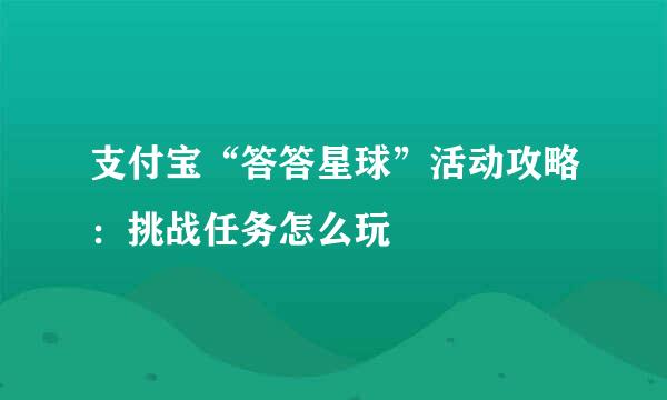 支付宝“答答星球”活动攻略：挑战任务怎么玩