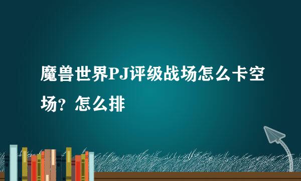 魔兽世界PJ评级战场怎么卡空场？怎么排