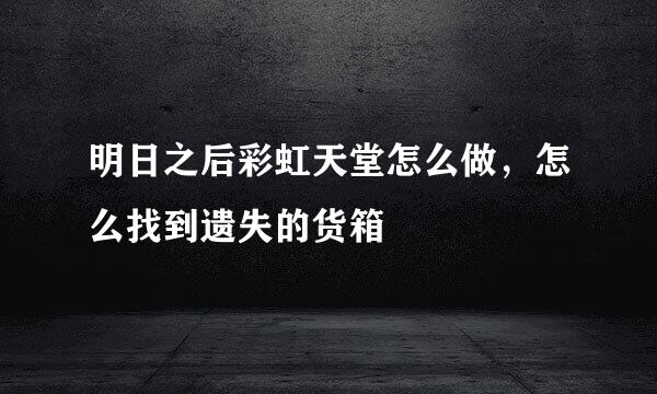 明日之后彩虹天堂怎么做，怎么找到遗失的货箱