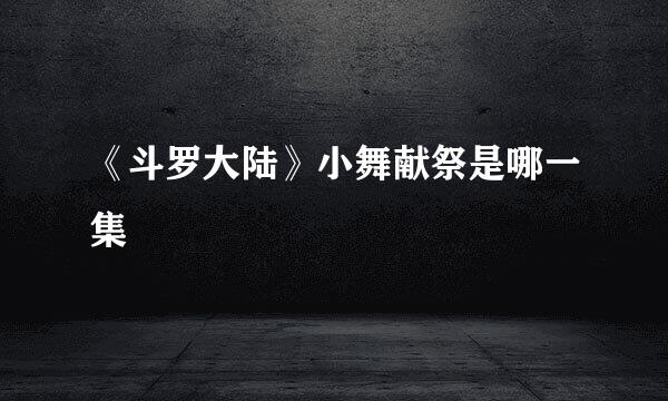 《斗罗大陆》小舞献祭是哪一集
