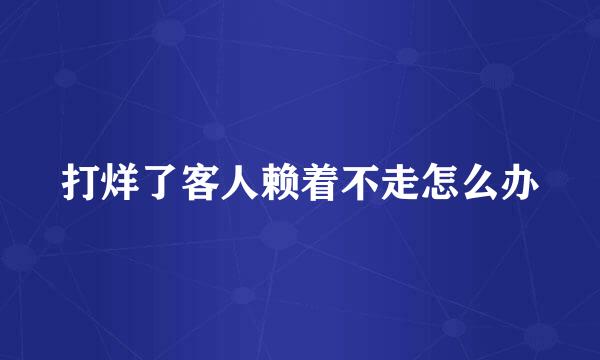 打烊了客人赖着不走怎么办