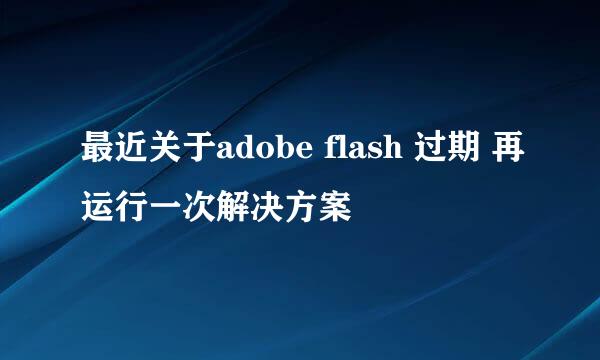 最近关于adobe flash 过期 再运行一次解决方案