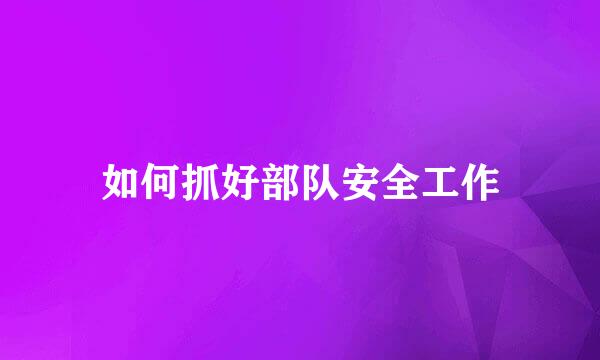 如何抓好部队安全工作