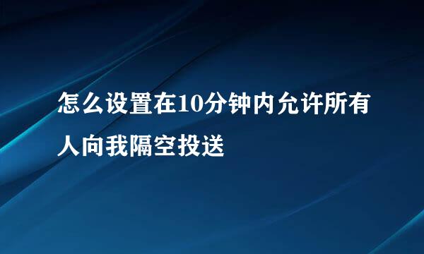 怎么设置在10分钟内允许所有人向我隔空投送