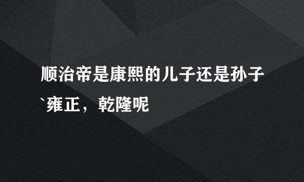顺治帝是康熙的儿子还是孙子`雍正，乾隆呢