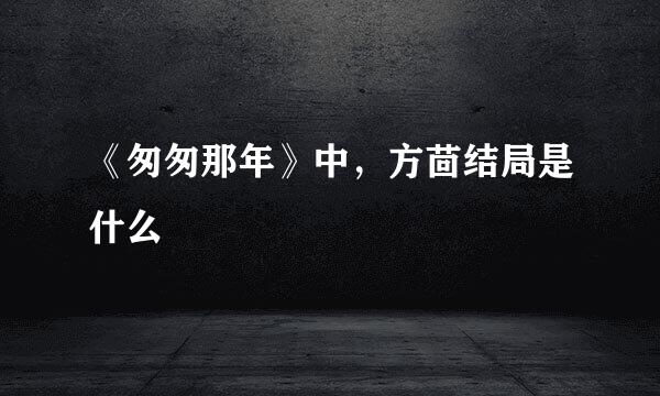 《匆匆那年》中，方茴结局是什么