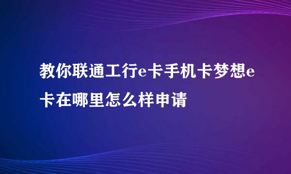 教你联通工行e卡手机卡梦想e卡在哪里怎么样申请