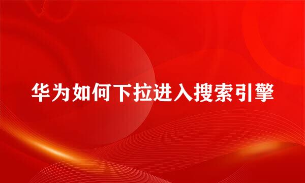华为如何下拉进入搜索引擎