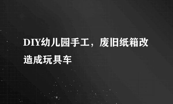 DIY幼儿园手工，废旧纸箱改造成玩具车