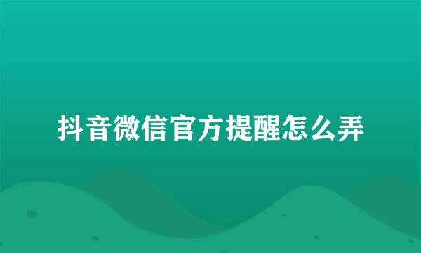 抖音微信官方提醒怎么弄