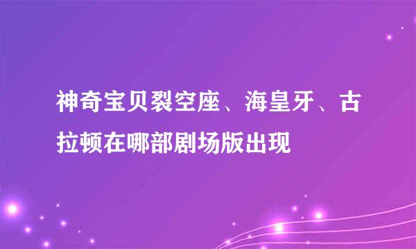 神奇宝贝裂空座、海皇牙、古拉顿在哪部剧场版出现