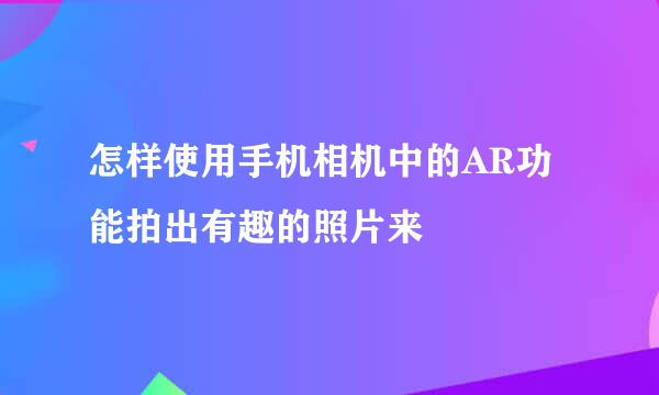 怎样使用手机相机中的AR功能拍出有趣的照片来