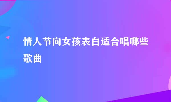 情人节向女孩表白适合唱哪些歌曲
