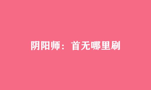 阴阳师：首无哪里刷